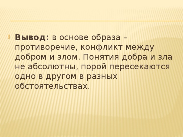 Вывод:  в основе образа – противоречие, конфликт между добром и злом. Понятия добра и зла не абсолютны, порой пересекаются одно в другом в разных обстоятельствах. 
