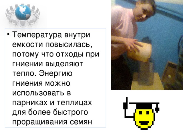 Температура внутри емкости повысилась, потому что отходы при гниении выделяют тепло. Энергию гниения можно использовать в парниках и теплицах для более быстрого проращивания семян 