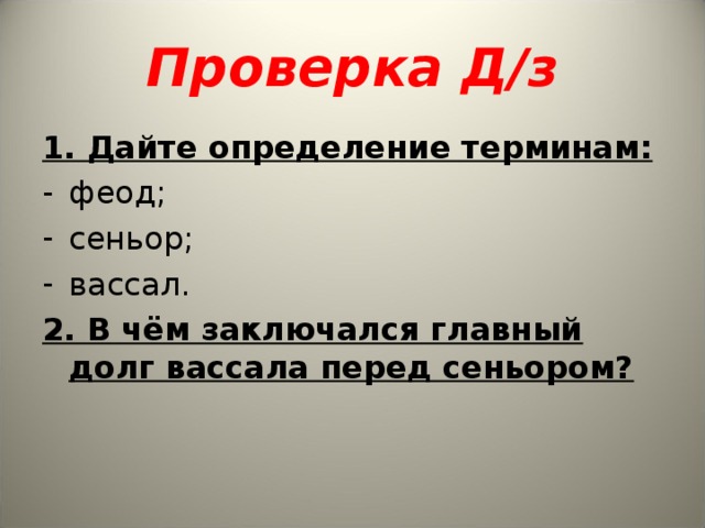 Проверка Д/з 1. Дайте определение терминам: феод; сеньор; вассал. 2. В чём заключался главный долг вассала перед сеньором? 