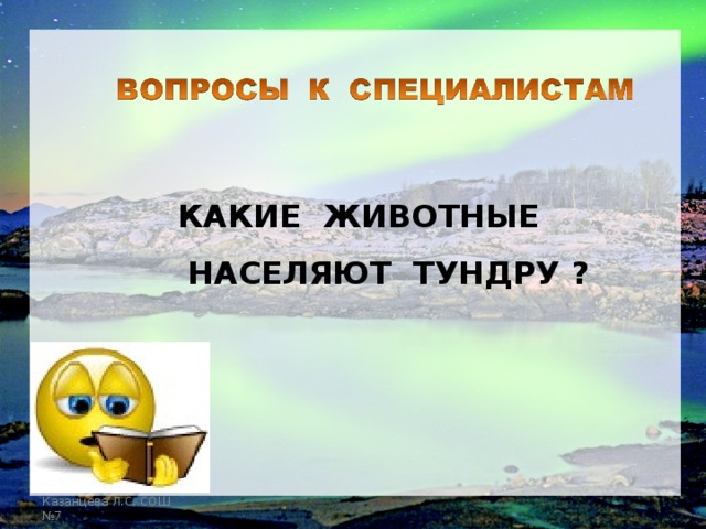 КАКИЕ ЖИВОТНЫЕ НАСЕЛЯЮТ ТУНДРУ ? Казанцева Л.С. СОШ №7 