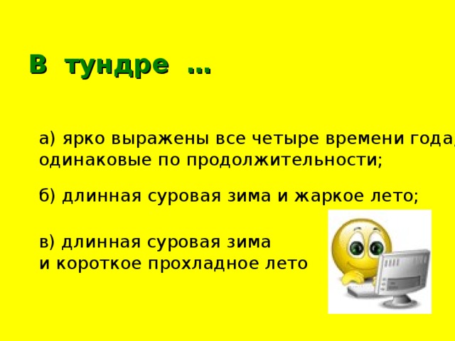 В тундре … а) ярко выражены все четыре времени года, одинаковые по продолжительности; б) длинная суровая зима и жаркое лето; в) длинная суровая зима и короткое прохладное лето 