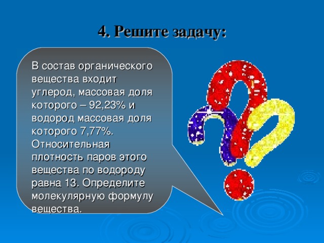 4. Решите задачу:  В состав органического вещества входит углерод, массовая доля которого – 92,23% и водород массовая доля которого 7,77%. Относительная плотность паров этого вещества по водороду равна 13. Определите молекулярную формулу вещества. 