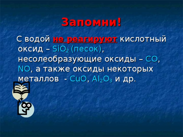 Запомни!  С водой не реагируют кислотный оксид – SiO 2 (песок) , несолеобразующие оксиды – СО ,  NO , а также оксиды некоторых металлов - С uO ,  Al 2 O 3 и др. 