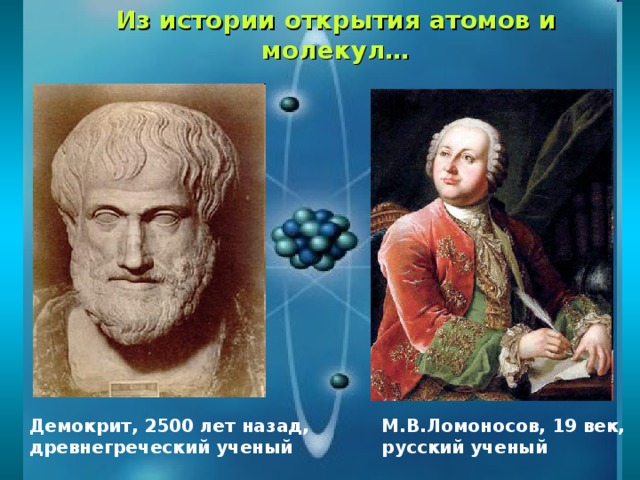 Из истории открытия атомов и молекул… Демокрит, 2500 лет назад, древнегреческий ученый М.В.Ломоносов, 19 век, русский ученый 