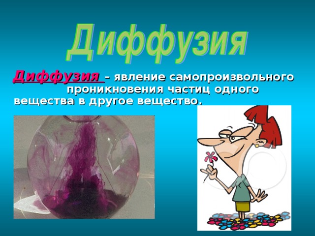  Диффузия  – явление самопроизвольного проникновения частиц одного вещества в другое вещество. 