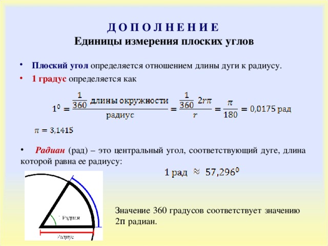 Д О П О Л Н Е Н И Е  Единицы измерения плоских углов Плоский угол определяется отношением длины дуги к радиусу. 1 градус определяется как  Радиан  (рад) – это центральный угол, соответствующий дуге, длина которой равна ее радиусу :  Значение 360 градусов соответствует значению 2π радиан. 