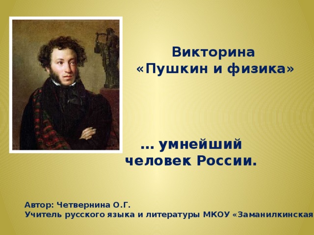 Викторина  «Пушкин и физика» … умнейший человек России. Автор: Четвернина О.Г. Учитель русского языка и литературы МКОУ «Заманилкинская СОШ» 