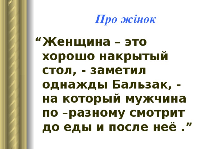  Про жінок “ Женщина – это хорошо накрытый стол, - заметил однажды Бальзак, - на который мужчина по –разному смотрит до еды и после неё .” 