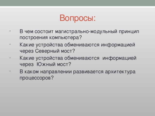 Вопросы: В чем состоит магистрально-модульный принцип построения компьютера? Какие устройства обмениваются информацией через Северный мост? Какие устройства обмениваются информацией через Южный мост? В каком направлении развивается архитектура процессоров? 