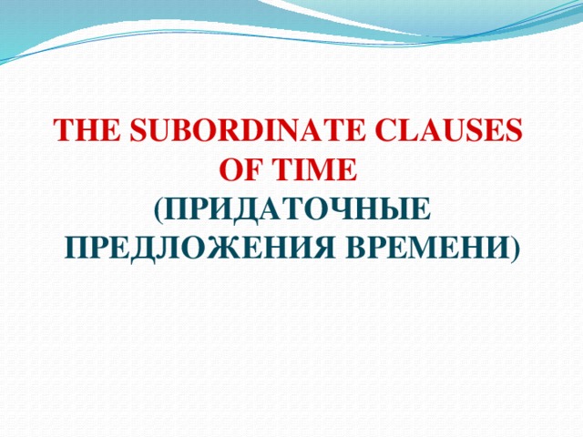 THE SUBORDINATE CLAUSES  OF TIME  (ПРИДАТОЧНЫЕ ПРЕДЛОЖЕНИЯ ВРЕМЕНИ) 