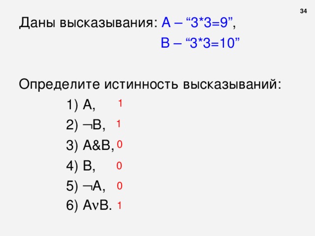  Даны высказывания: А – “ 3*3=9 ” ,       В – “ 3*3=10 ” Определите истинность высказываний: 1) А, 2)  В, 3) A & B , 4) В, 5)  А, 6) А  В.  1) А, 2)  В, 3) A & B , 4) В, 5)  А, 6) А  В.  1) А, 2)  В, 3) A & B , 4) В, 5)  А, 6) А  В.  1) А, 2)  В, 3) A & B , 4) В, 5)  А, 6) А  В.  1 1 0 0 0 1 