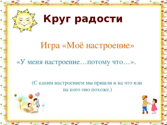 Круг радости Игра «Моё настроение» «У меня настроение…потому что…». (С каким настроением мы пришли и на что или на кого оно похоже.) 