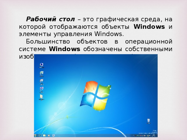 Рабочий стол  – это графическая среда, на которой отображаются объекты Windows и элементы управления Windows. Большинство объектов в операционной системе W indows обозначены собственными изображениями (значки и ярлыки). 