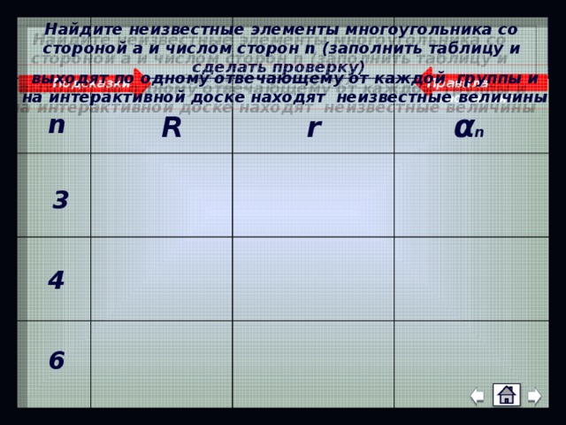 Найдите неизвестные элементы многоугольника со стороной а и числом сторон n (заполнить таблицу и сделать проверку) выходят по одному отвечающему от каждой группы и на интерактивной доске находят неизвестные величины Правила выполнения Подсказки α n n R r 3 4 известные 6  