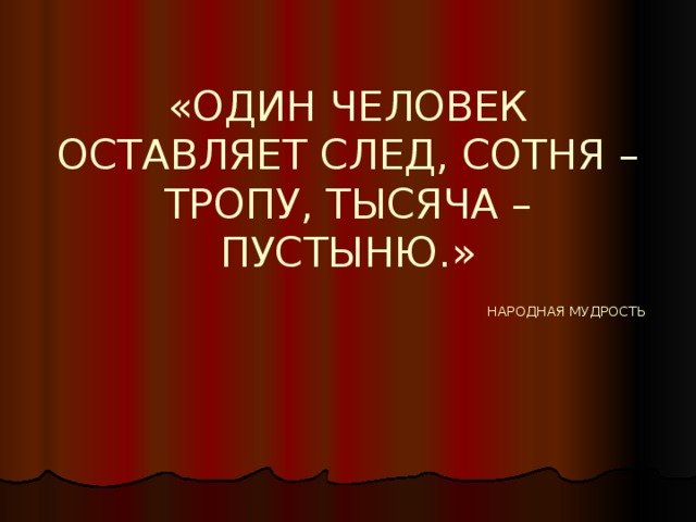 «ОДИН ЧЕЛОВЕК ОСТАВЛЯЕТ СЛЕД, СОТНЯ – ТРОПУ, ТЫСЯЧА – ПУСТЫНЮ.»   НАРОДНАЯ МУДРОСТЬ 