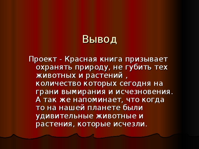   Вывод Проект - Красная книга призывает охранять природу, не губить тех животных и растений , количество которых сегодня на грани вымирания и исчезновения. А так же напоминает, что когда то на нашей планете были удивительные животные и растения, которые исчезли. 