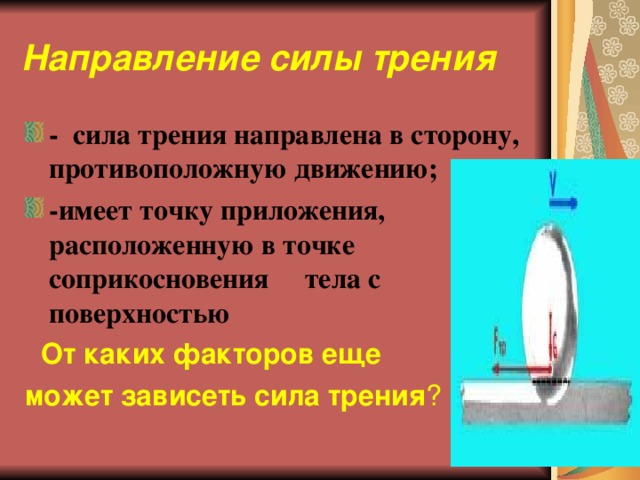 Направление силы трения - сила трения направлена в сторону, противоположную движению; -имеет точку приложения, расположенную в точке соприкосновения тела с поверхностью   От каких факторов еще может зависеть сила трения ? 