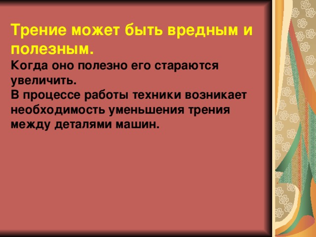 Трение может быть вредным и полезным.  Когда оно полезно его стараются увеличить.  В процессе работы техники возникает необходимость уменьшения трения между деталями машин.     