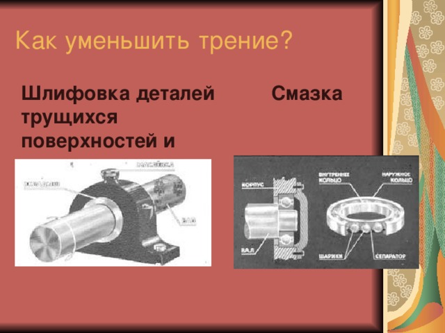 Как уменьшить трение?  Шлифовка деталей   Смазка трущихся       поверхностей и       подшипники 