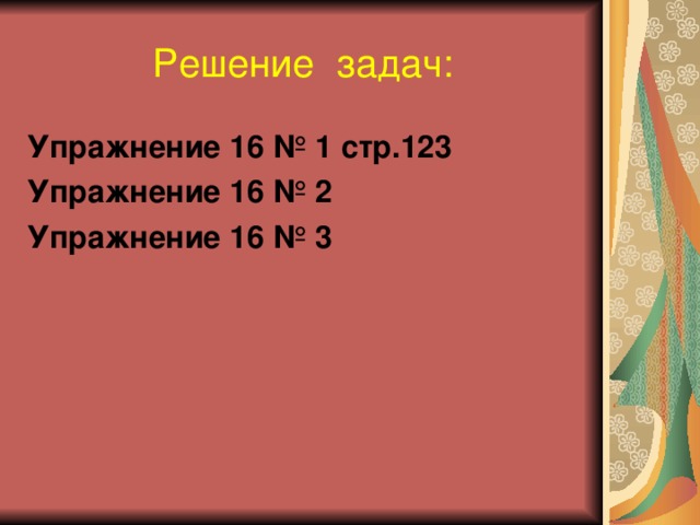 Решение задач: Упражнение 16 № 1 стр.123 Упражнение 16 № 2 Упражнение 16 № 3  