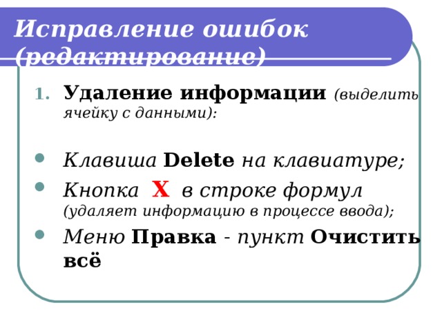 Исправление ошибок (редактирование) Удаление информации (выделить ячейку с данными):  Клавиша Delete на клавиатуре; Кнопка  Χ  в строке формул (удаляет информацию в процессе ввода); Меню Правка - пункт Очистить всё 