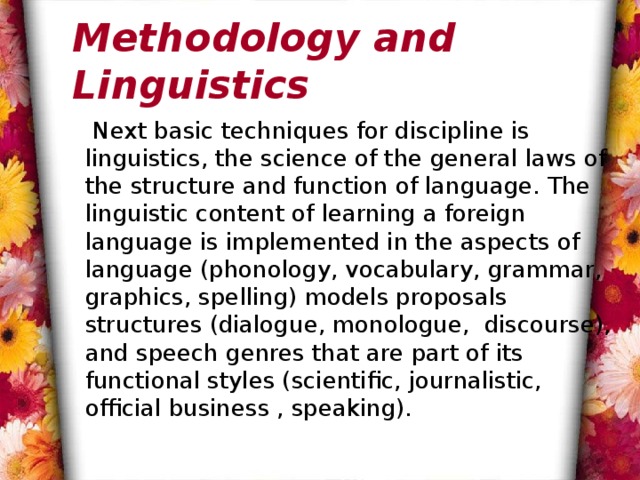 Methodology and Linguistics  Next basic techniques for discipline is linguistics, the science of the general laws of the structure and function of language. The linguistic content of learning a foreign language is implemented in the aspects of language (phonology, vocabulary, grammar, graphics, spelling) models proposals structures (dialogue, monologue, discourse), and speech genres that are part of its functional styles (scientific, journalistic, official business , speaking). 