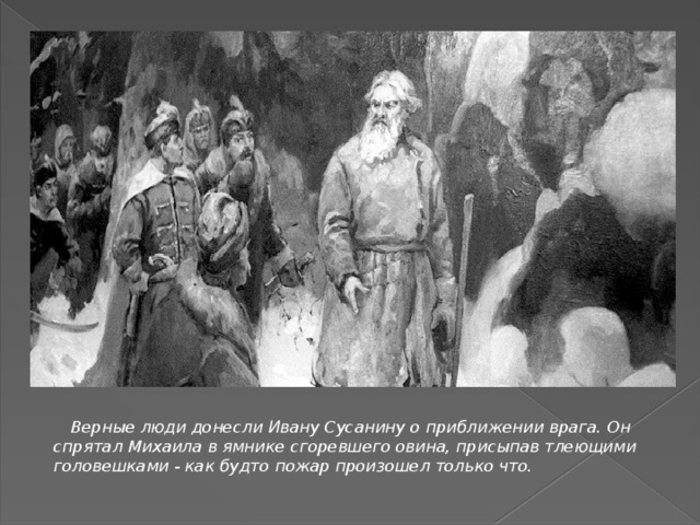  Верные люди донесли Ивану Сусанину о приближении врага. Он спрятал Михаила в ямнике сгоревшего овина, присыпав тлеющими головешками - как будто пожар произошел только что. 