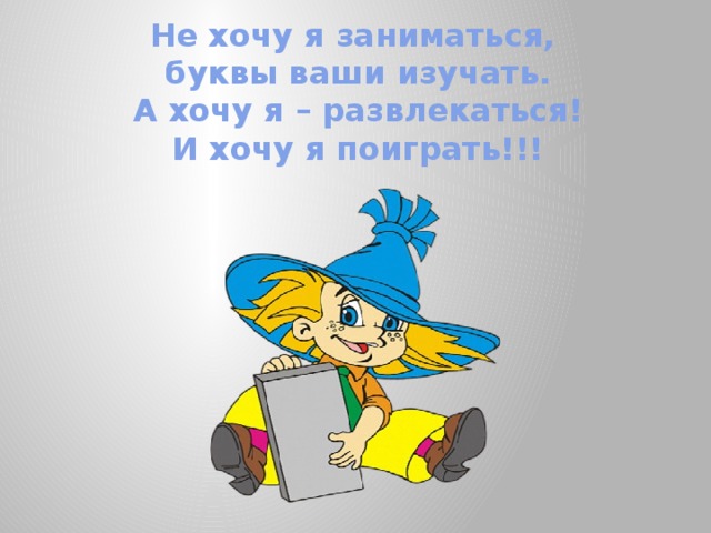 Не хочу я заниматься,  буквы ваши изучать.  А хочу я – развлекаться!  И хочу я поиграть!!! 