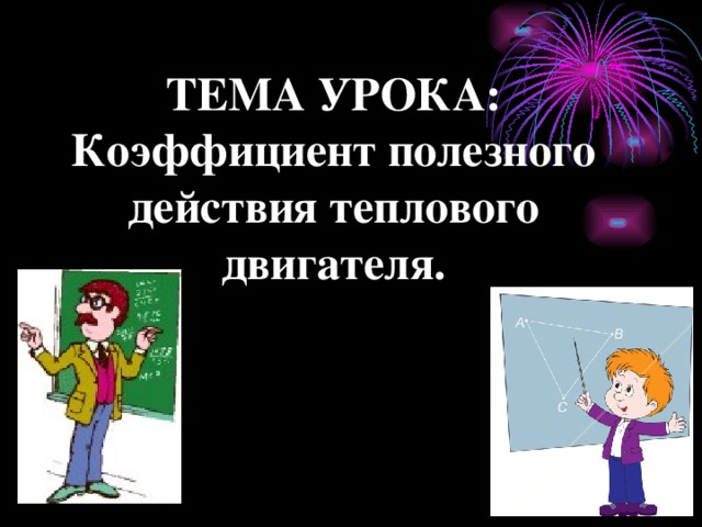ТЕМА УРОКА:  Коэффициент полезного действия теплового двигателя. 