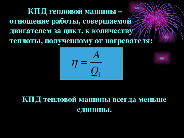  КПД тепловой машины – отношение работы, совершаемой двигателем за цикл, к количеству теплоты, полученному от нагревателя:      КПД тепловой машины всегда меньше единицы.  