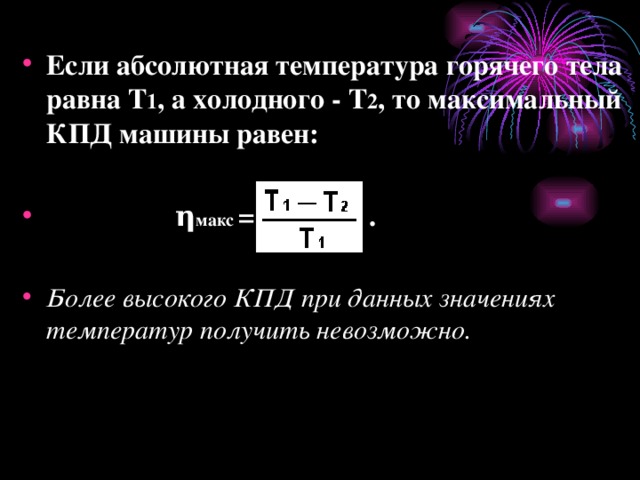 Если абсолютная температура горячего тела равна Т 1 , а холодного - Т 2 , то максимальный КПД машины равен :    η макс = .  Более высокого КПД при данных значениях температур получить невозможно.  