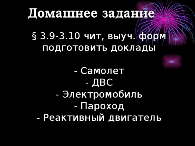§ 3.9-3.10 чит, выуч. форм  подготовить доклады   - Самолет  - ДВС  - Электромобиль  - Пароход  - Реактивный двигатель   