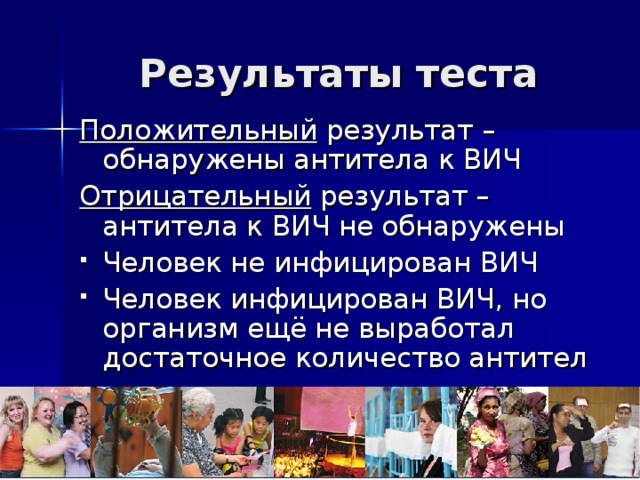 Результаты теста Положительный результат – обнаружены антитела к ВИЧ Отрицательный результат – антитела к ВИЧ не обнаружены Человек не инфицирован ВИЧ Человек инфицирован ВИЧ, но организм ещё не выработал достаточное количество антител 