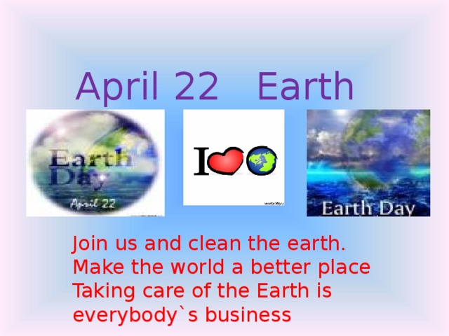 April 22 Earth Day Join us and clean the earth. Make the world a better place Taking care of the Earth is everybody`s business 