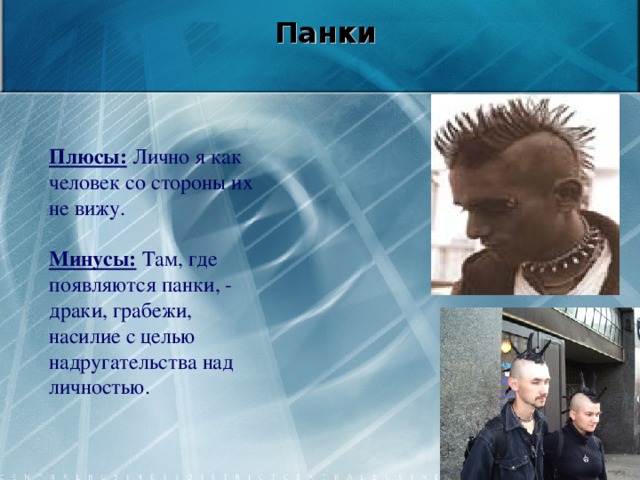Панки   Плюсы: Лично я как человек со стороны их не вижу.  Минусы: Там, где появляются панки, - драки, грабежи, насилие с целью надругательства над личностью.   