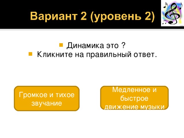 Динамика это ?  Кликните на правильный ответ. Громкое и тихое звучание Медленное и быстрое движение музыки 