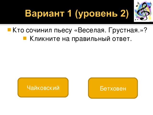 Кто сочинил пьесу «Веселая. Грустная.»?  Кликните на правильный ответ. Бетховен Чайковский 