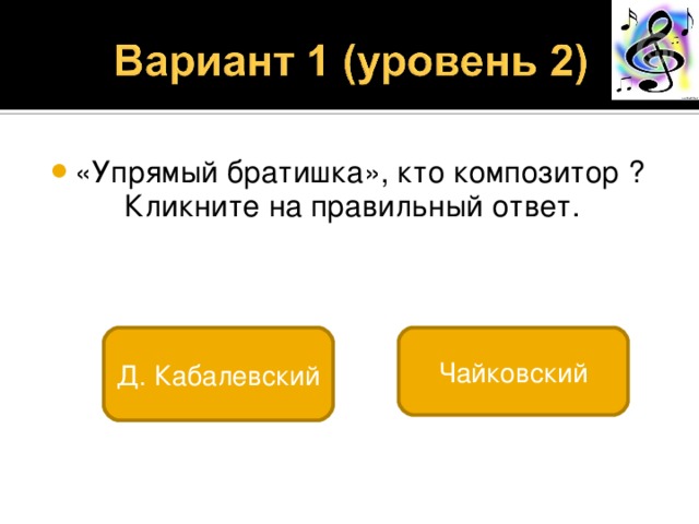 «Упрямый братишка», кто композитор ?  Кликните на правильный ответ. Д. Кабалевский Чайковский 