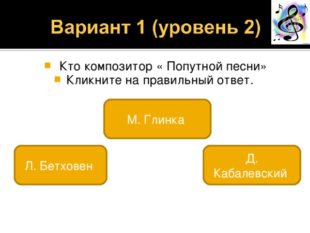  Кто композитор « Попутной песни» Кликните на правильный ответ. М. Глинка Л. Бетховен Д. Кабалевский 
