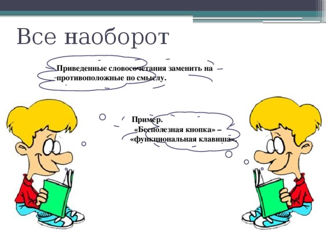 Все наоборот Приведенные словосочетания заменить на противоположные по смыслу.  Пример.  «Бесполезная кнопка» –  «функциональная клавиша». 