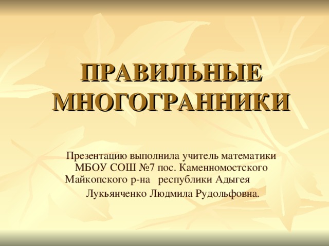 ПРАВИЛЬНЫЕ МНОГОГРАННИКИ Презентацию выполнила учитель математики МБОУ СОШ №7 пос. Каменномостского Майкопского р-на республики Адыгея  Лукьянченко Людмила Рудольфовна.  