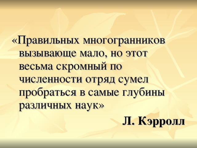 «Правильных многогранников вызывающе мало, но этот весьма скромный по численности отряд сумел пробраться в самые глубины различных наук» Л. Кэрролл 