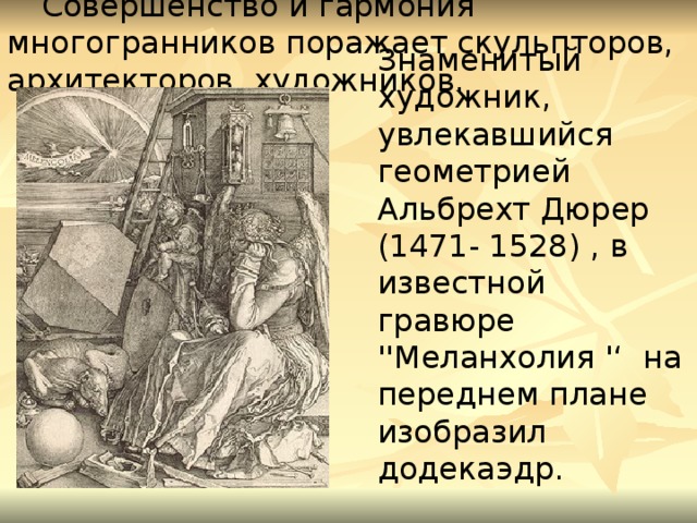 Совершенство и гармония многогранников поражает скульпторов, архитекторов, художников. Знаменитый художник, увлекавшийся геометрией Альбрехт Дюрер (1471- 1528) , в известной гравюре ''Меланхолия '‘  на переднем плане изобразил додекаэдр. 12 