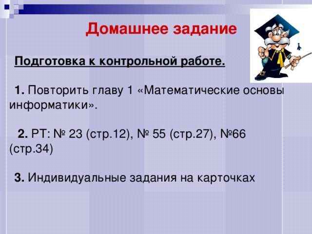 Домашнее задание Подготовка к контрольной работе.  1. Повторить главу 1 «Математические основы информатики».  2. РТ: № 23 (стр.12), № 55 (стр.27), №66 (стр.34) 3. Индивидуальные задания на карточках 