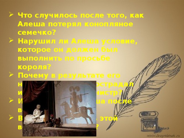 Что случилось после того, как Алеша потерял конопляное семечко? Нарушил ли Алеша условие, которое он должен был выполнить по просьбе короля? Почему в результате его несдержанности пострадал именно первый министр? Изменился ли Алеша после всех испытаний? В чем необычность этой волшебной сказки? 