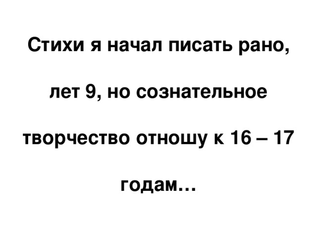 Стихи я начал писать рано,  лет 9, но сознательное творчество отношу к 16 – 17 годам… 