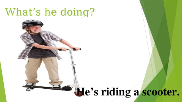 What’s he doing? He’s riding a scooter. 