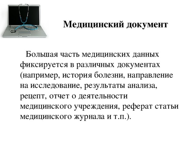 Медицинский документ  Большая часть медицинских данных фиксируется в различных документах (например, история болезни, направление на исследование, результаты анализа, рецепт, отчет о деятельности медицинского учреждения, реферат статьи медицинского журнала и т.п.). 