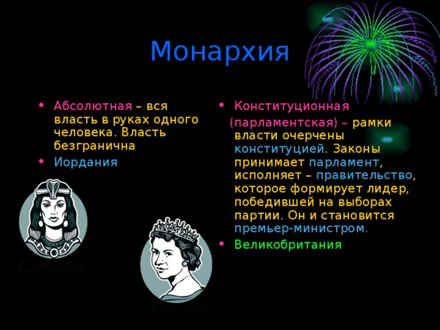 Монархия Абсолютная – вся власть в руках одного человека. Власть безгранична Иордания Конституционная  (парламентская) – рамки власти очерчены конституцией . Законы принимает парламент , исполняет – правительство , которое формирует лидер, победившей на выборах партии. Он и становится премьер-министром. Великобритания 