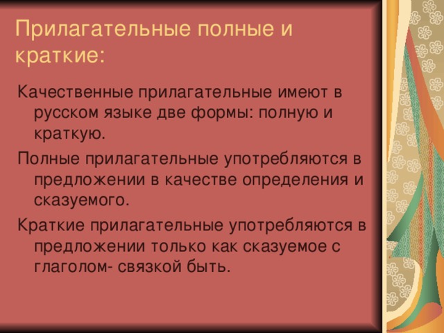 Прилагательные полные и краткие: Качественные прилагательные имеют в русском языке две формы: полную и краткую. Полные прилагательные употребляются в предложении в качестве определения и сказуемого. Краткие прилагательные употребляются в предложении только как сказуемое с глаголом- связкой быть. 